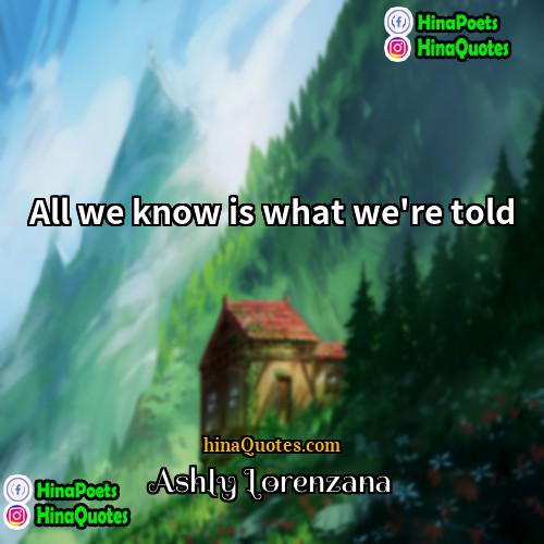 Ashly Lorenzana Quotes | All we know is what we're told.
